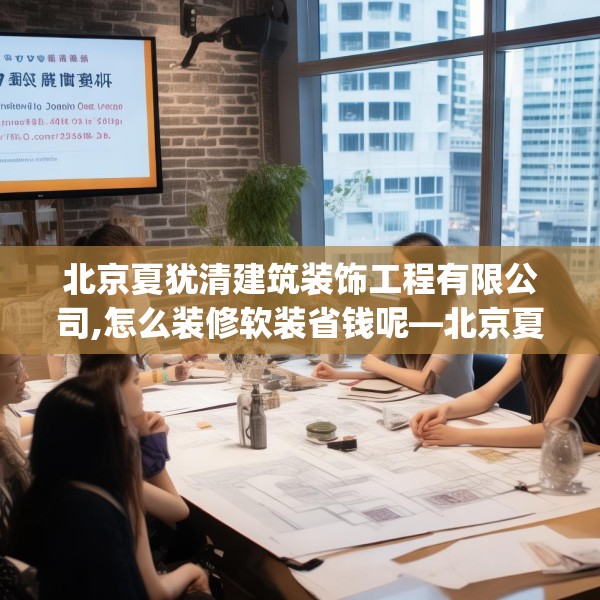 北京夏犹清建筑装饰工程有限公司,怎么装修软装省钱呢—北京夏犹清建筑装饰工程有限公司198.a74b75c78fgy.85nbn