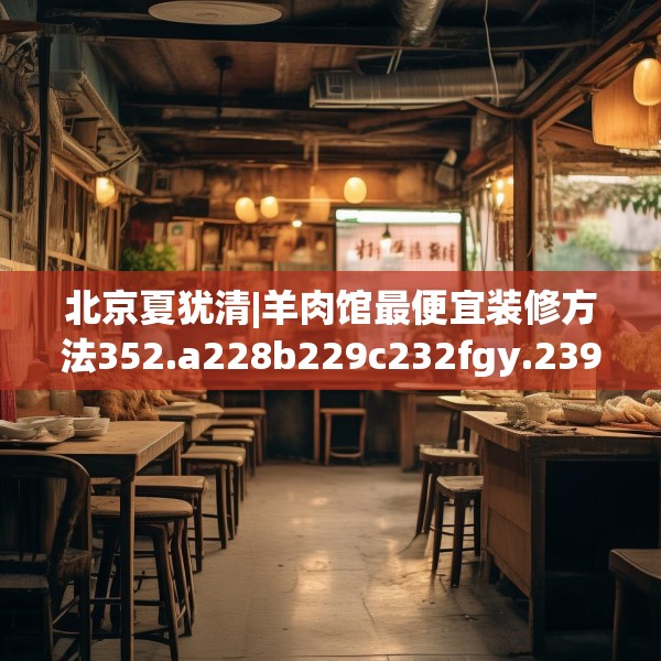 北京夏犹清|羊肉馆最便宜装修方法352.a228b229c232fgy.239sdA