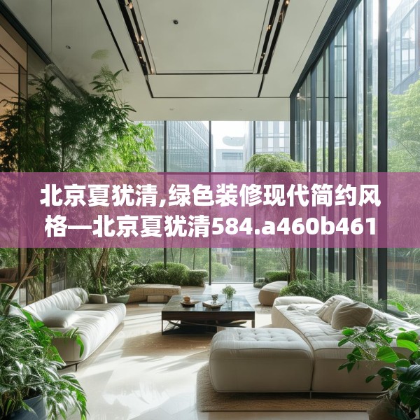 北京夏犹清,绿色装修现代简约风格—北京夏犹清584.a460b461c464fgy.471wew