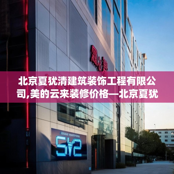 北京夏犹清建筑装饰工程有限公司,美的云来装修价格—北京夏犹清建筑装饰工程有限公司532.a408b409c412fgy.419sdA