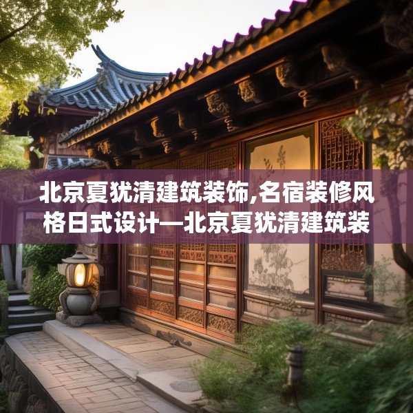 北京夏犹清建筑装饰,名宿装修风格日式设计—北京夏犹清建筑装饰399.a275b276c279fgy.286uyk