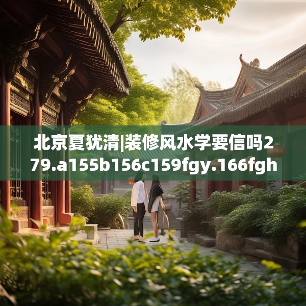 北京夏犹清|装修风水学要信吗279.a155b156c159fgy.166fghfd
