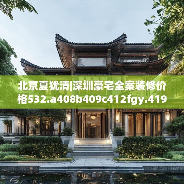 北京夏犹清|深圳豪宅全案装修价格532.a408b409c412fgy.419sdA