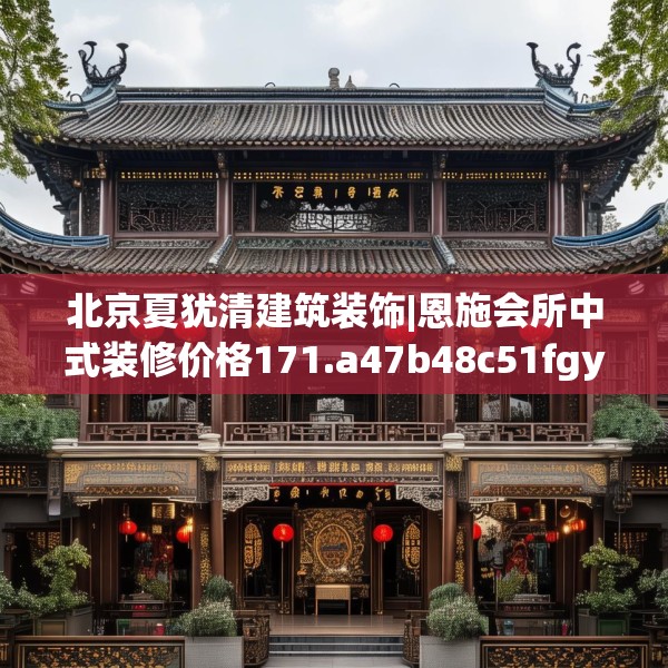 北京夏犹清建筑装饰|恩施会所中式装修价格171.a47b48c51fgy.58fghfd