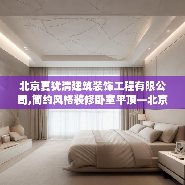 北京夏犹清建筑装饰工程有限公司,简约风格装修卧室平顶—北京夏犹清建筑装饰工程有限公司361.a237b238c241fgy.248jhhj
