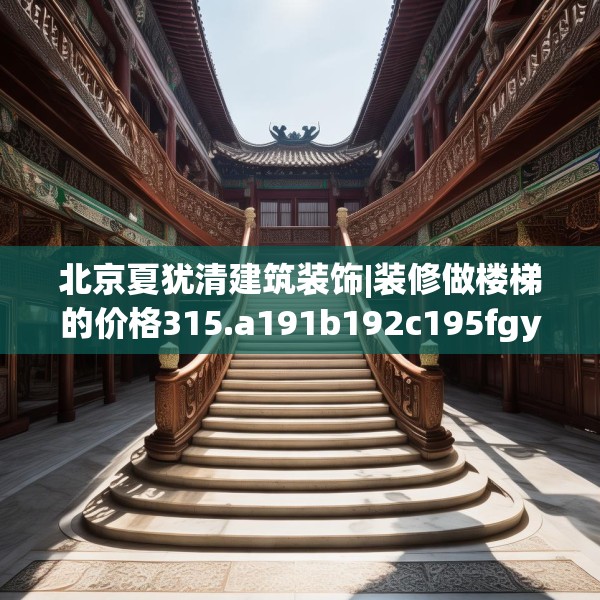 北京夏犹清建筑装饰|装修做楼梯的价格315.a191b192c195fgy.202fghfd