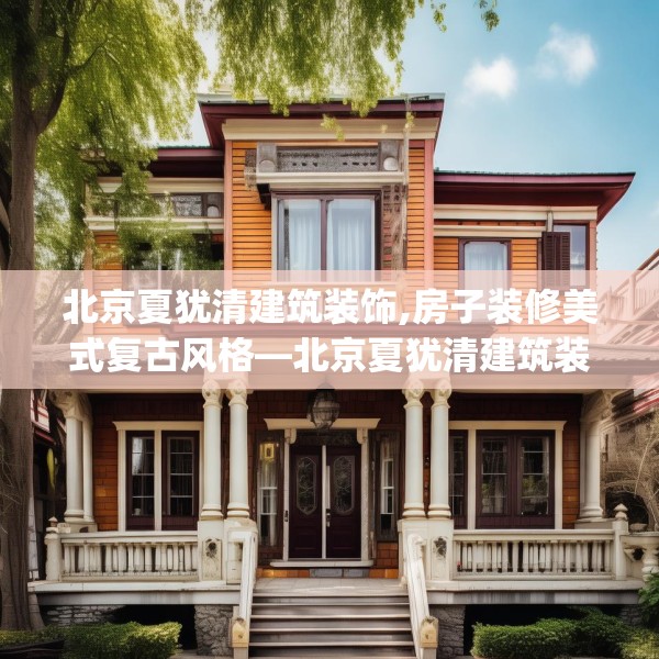 北京夏犹清建筑装饰,房子装修美式复古风格—北京夏犹清建筑装饰249.a125b126c129fgy.136fhsg