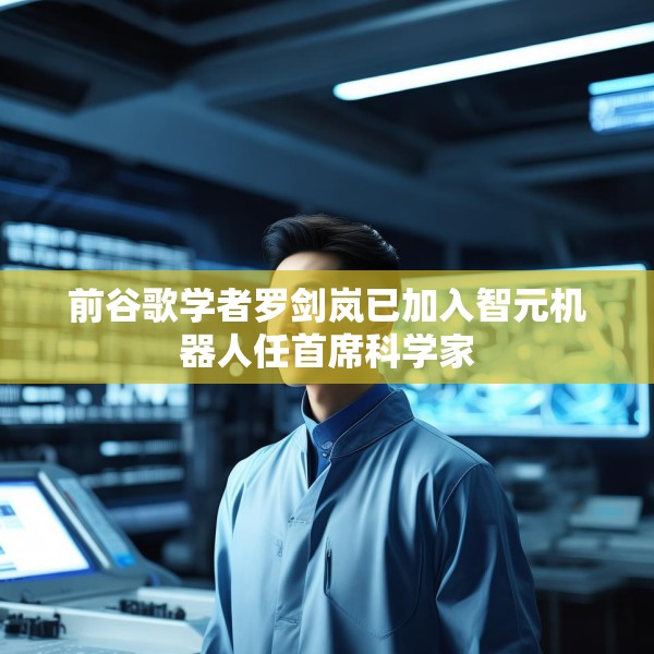 前谷歌学者罗剑岚已加入智元机器人任首席科学家