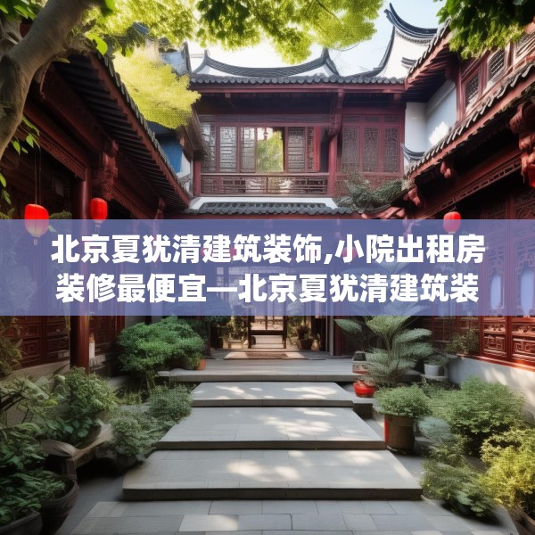 北京夏犹清建筑装饰,小院出租房装修最便宜—北京夏犹清建筑装饰595.a471b472c475fgy.482jhhj