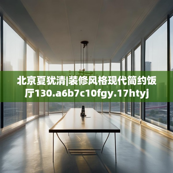 北京夏犹清|装修风格现代简约饭厅130.a6b7c10fgy.17htyj