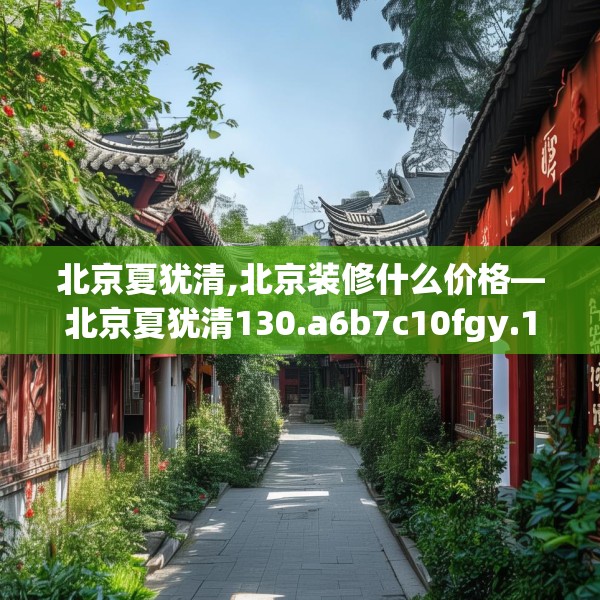 北京夏犹清,北京装修什么价格—北京夏犹清130.a6b7c10fgy.17htyj