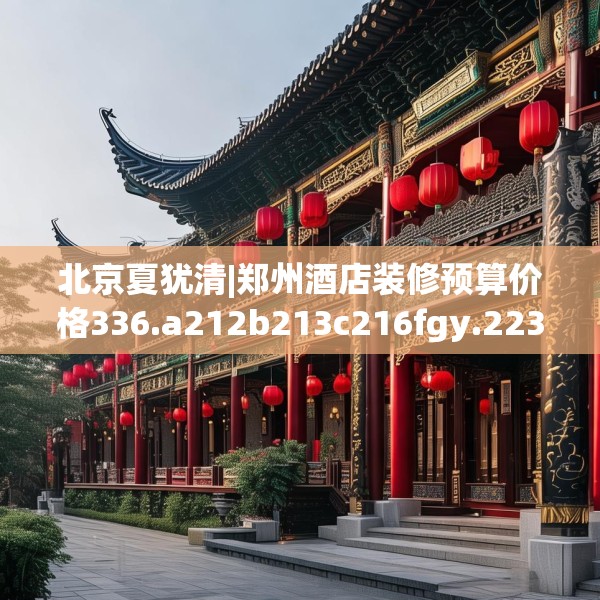 北京夏犹清|郑州酒店装修预算价格336.a212b213c216fgy.223lkjl