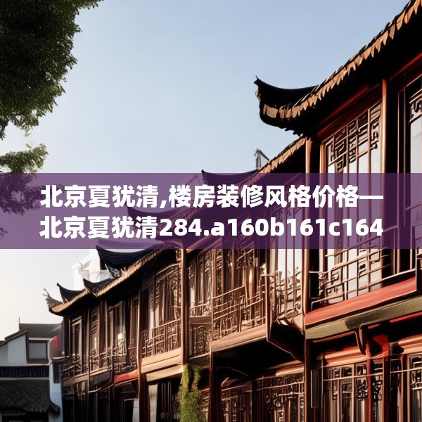 北京夏犹清,楼房装修风格价格—北京夏犹清284.a160b161c164fgy.171xczxv