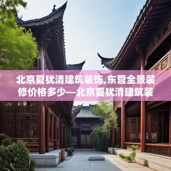 北京夏犹清建筑装饰,东营全景装修价格多少—北京夏犹清建筑装饰622.a498b499c502fgy509