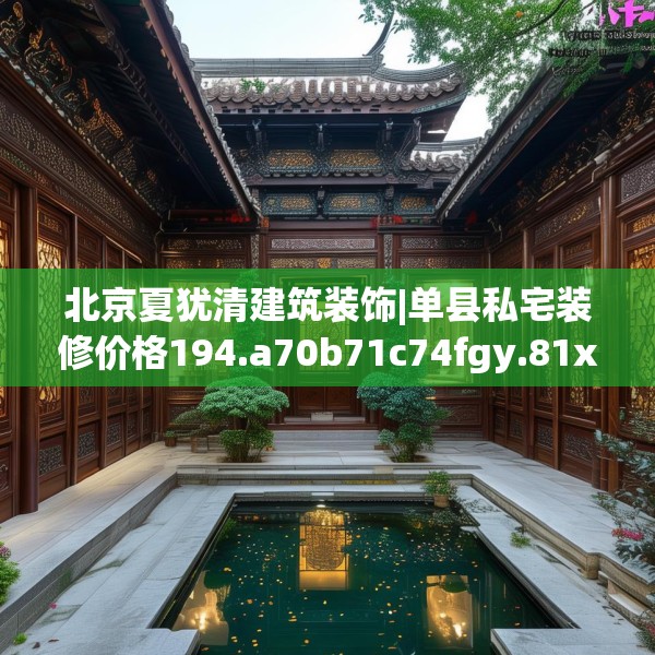 北京夏犹清建筑装饰|单县私宅装修价格194.a70b71c74fgy.81xczxv