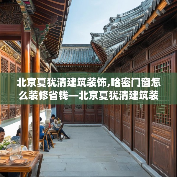北京夏犹清建筑装饰,哈密门窗怎么装修省钱—北京夏犹清建筑装饰207.a83b84c87fgy.94fghfd