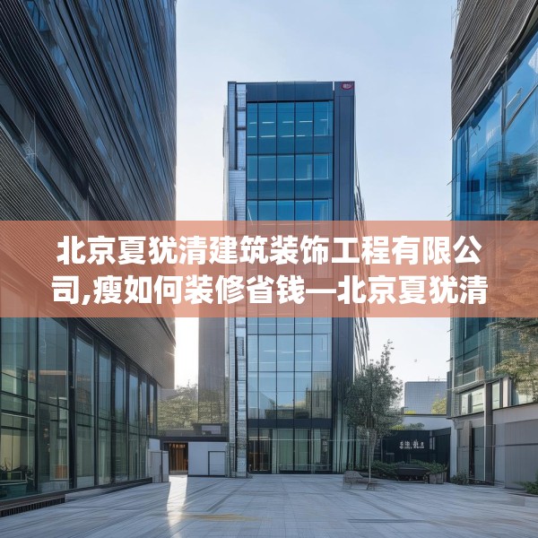 北京夏犹清建筑装饰工程有限公司,瘦如何装修省钱—北京夏犹清建筑装饰工程有限公司425.a301b302c305fgy.312cvcx