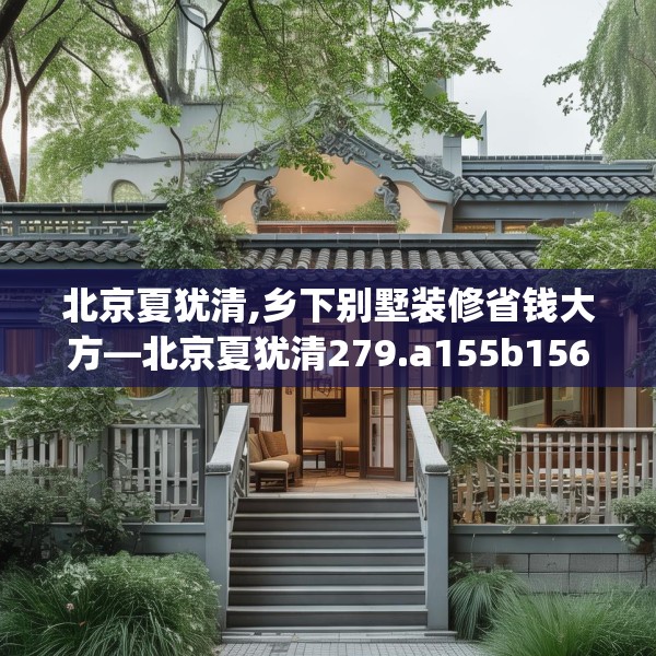 北京夏犹清,乡下别墅装修省钱大方—北京夏犹清279.a155b156c159fgy.166fghfd