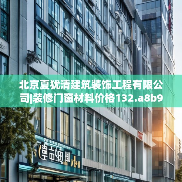 北京夏犹清建筑装饰工程有限公司|装修门窗材料价格132.a8b9c12fgy.19dsfds