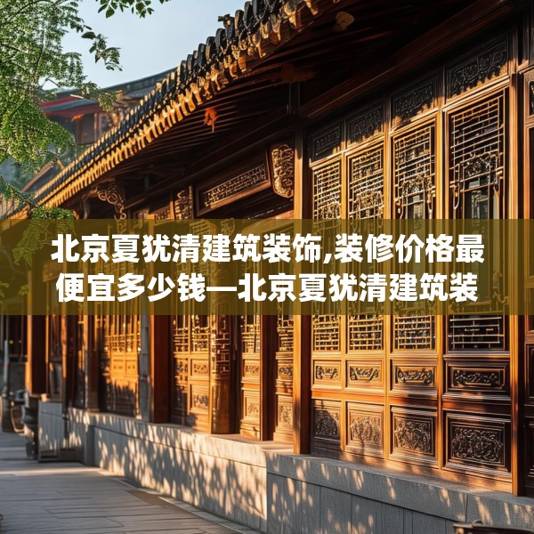北京夏犹清建筑装饰,装修价格最便宜多少钱—北京夏犹清建筑装饰190.a66b67c70fgy.77sdA