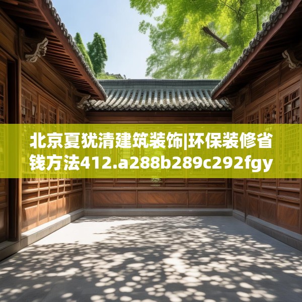 北京夏犹清建筑装饰|环保装修省钱方法412.a288b289c292fgy.299dewqe