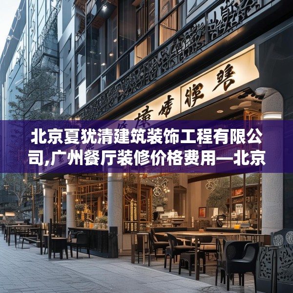 北京夏犹清建筑装饰工程有限公司,广州餐厅装修价格费用—北京夏犹清建筑装饰工程有限公司537.a413b414c417fgy.424fhsg