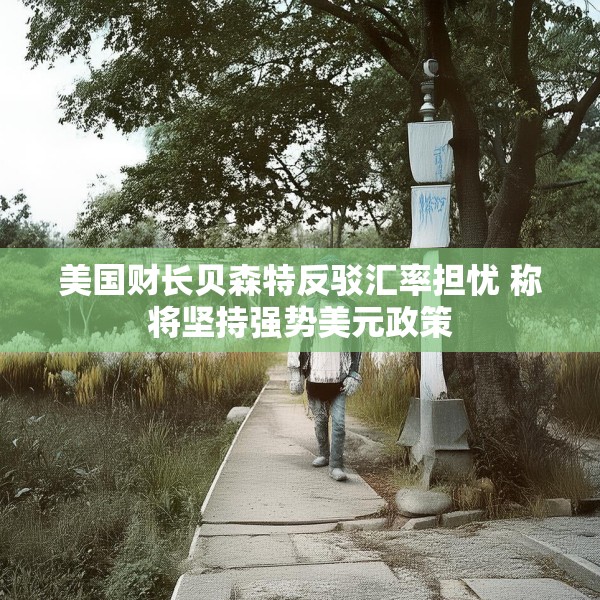 美国财长贝森特反驳汇率担忧 称将坚持强势美元政策
