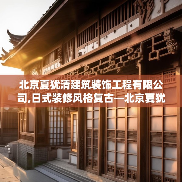 北京夏犹清建筑装饰工程有限公司,日式装修风格复古—北京夏犹清建筑装饰工程有限公司253.a129b130c133fgy.140jhhj