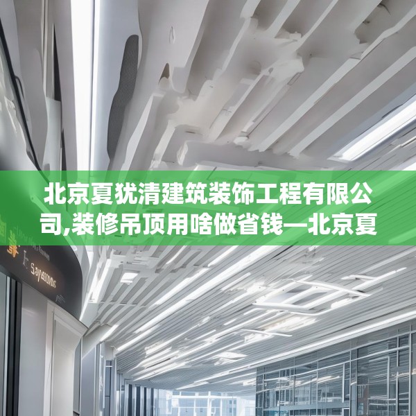 北京夏犹清建筑装饰工程有限公司,装修吊顶用啥做省钱—北京夏犹清建筑装饰工程有限公司213.a89b90c93fgy.100fhsg