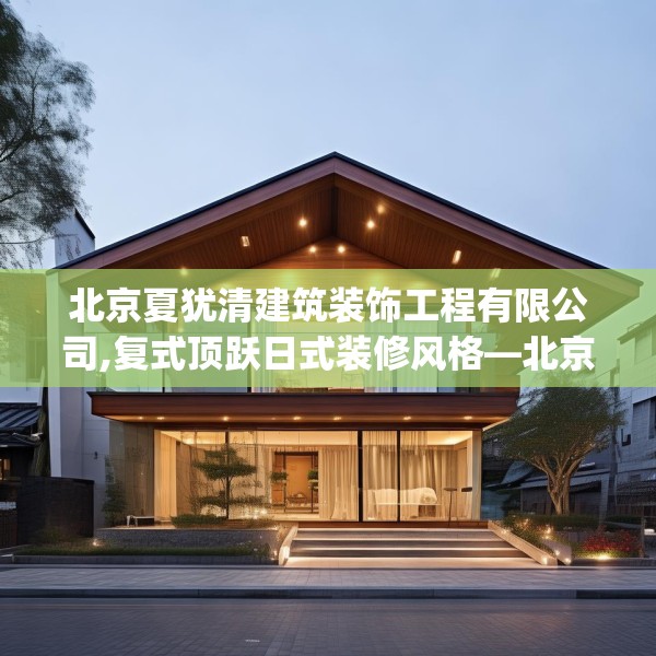 北京夏犹清建筑装饰工程有限公司,复式顶跃日式装修风格—北京夏犹清建筑装饰工程有限公司535.a411b412c415fgy.422poiy
