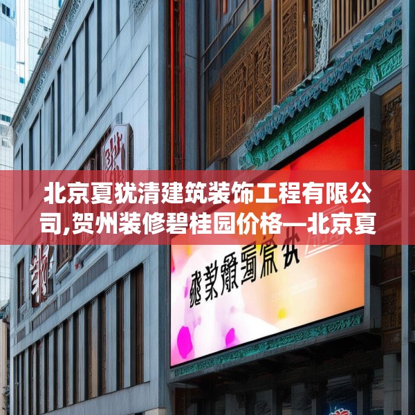 北京夏犹清建筑装饰工程有限公司,贺州装修碧桂园价格—北京夏犹清建筑装饰工程有限公司216.a92b93c96fgy.103nbn