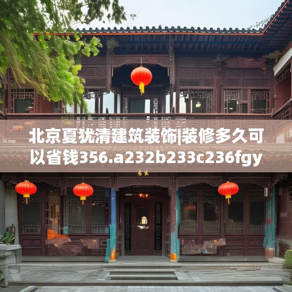 北京夏犹清建筑装饰|装修多久可以省钱356.a232b233c236fgy.243xczxv