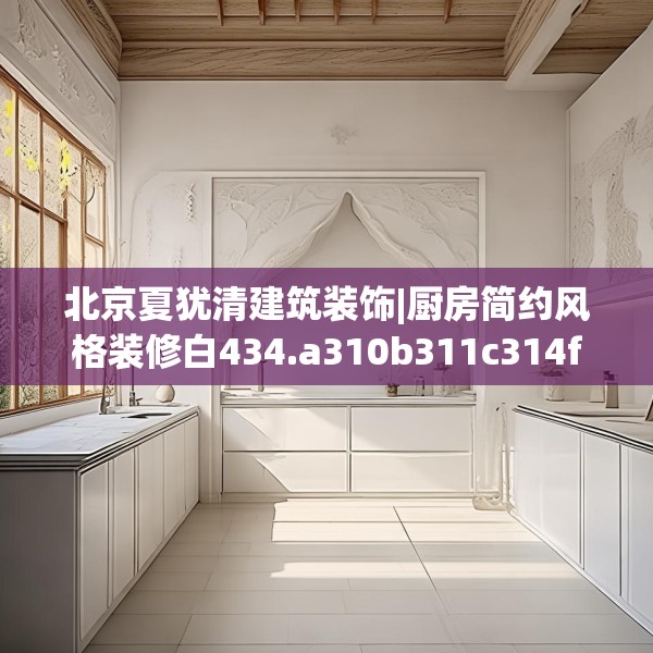 北京夏犹清建筑装饰|厨房简约风格装修白434.a310b311c314fgy.32176667