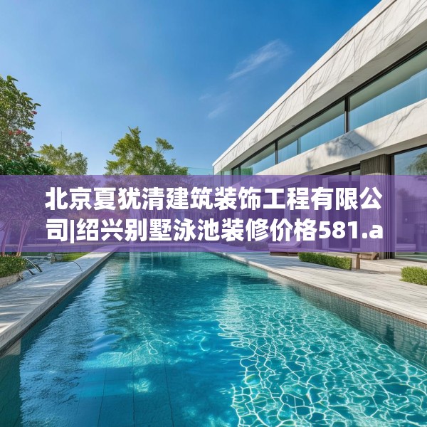 北京夏犹清建筑装饰工程有限公司|绍兴别墅泳池装修价格581.a457b458c461fgy.468fds