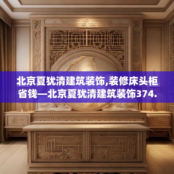 北京夏犹清建筑装饰,装修床头柜省钱—北京夏犹清建筑装饰374.a250b251c254fgy.261xczxv