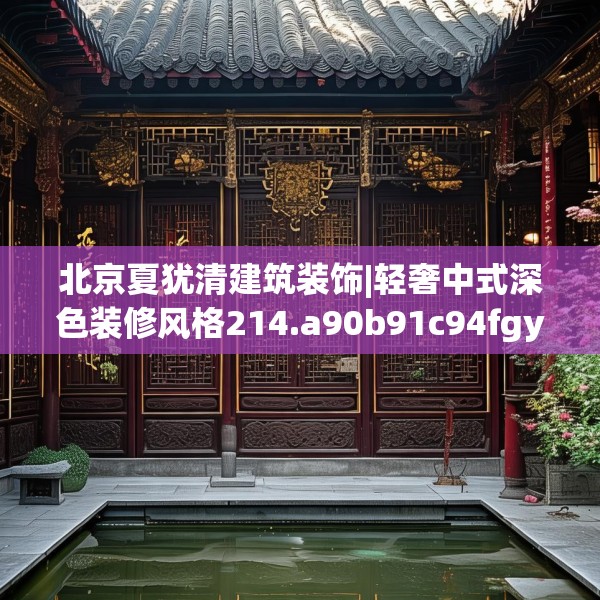 北京夏犹清建筑装饰|轻奢中式深色装修风格214.a90b91c94fgy.101dewqe