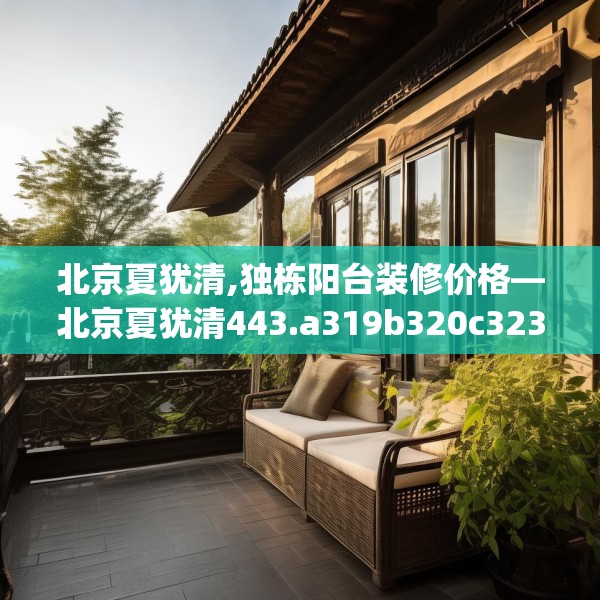 北京夏犹清,独栋阳台装修价格—北京夏犹清443.a319b320c323fgy.330cvcx