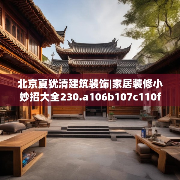 北京夏犹清建筑装饰|家居装修小妙招大全230.a106b107c110fgy.117xczxv