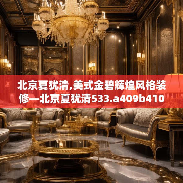 北京夏犹清,美式金碧辉煌风格装修—北京夏犹清533.a409b410c413fgy.420cvcx