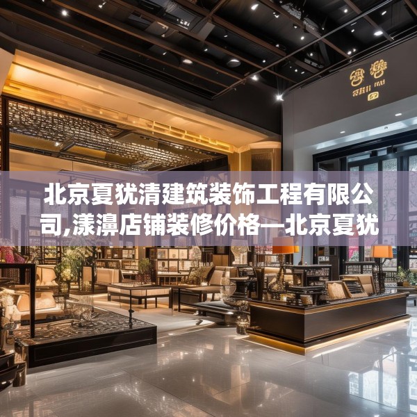 北京夏犹清建筑装饰工程有限公司,漾濞店铺装修价格—北京夏犹清建筑装饰工程有限公司380.a256b257c260fgy.26776670