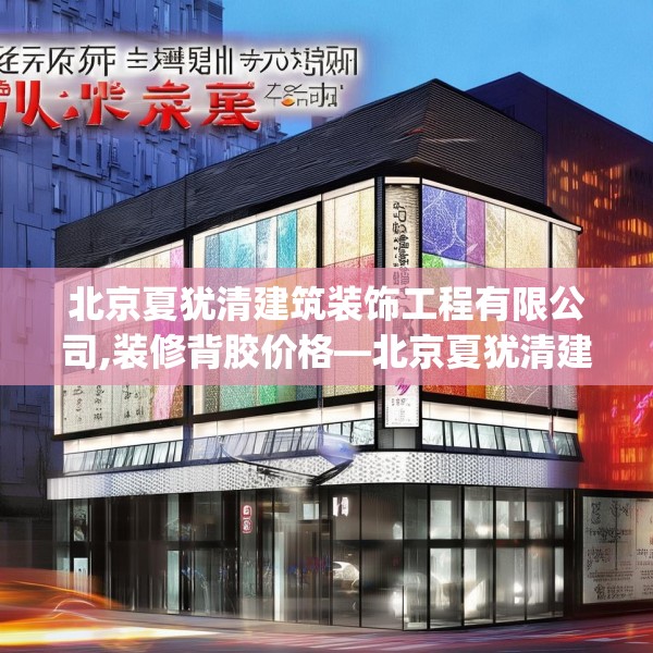 北京夏犹清建筑装饰工程有限公司,装修背胶价格—北京夏犹清建筑装饰工程有限公司232.a108b109c112fgy.119dewqe