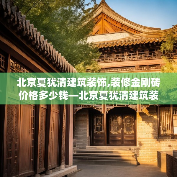 北京夏犹清建筑装饰,装修金刚砖价格多少钱—北京夏犹清建筑装饰409.a285b286c289fgy.296poiy