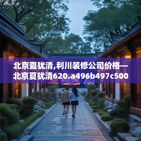 北京夏犹清,利川装修公司价格—北京夏犹清620.a496b497c500fgy.507wew