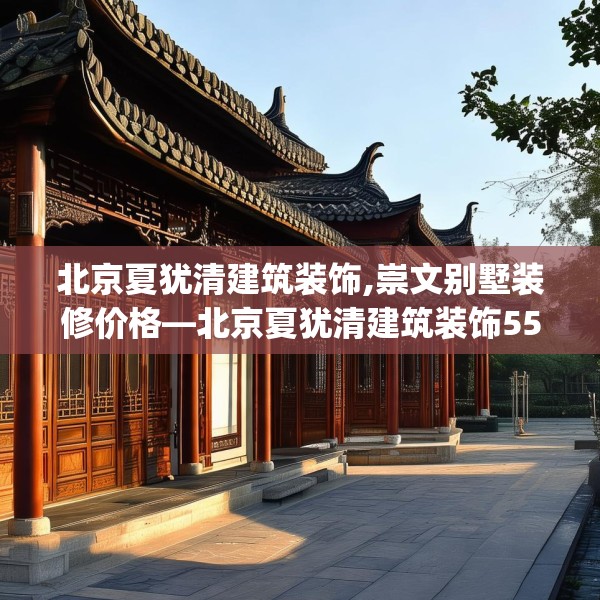 北京夏犹清建筑装饰,崇文别墅装修价格—北京夏犹清建筑装饰557.a433b434c437fgy.444bnbn