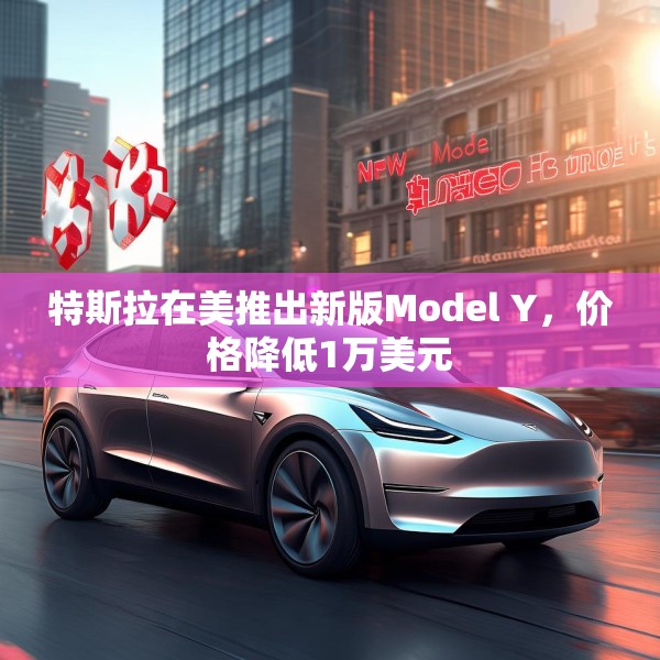 特斯拉在美推出新版Model Y，价格降低1万美元