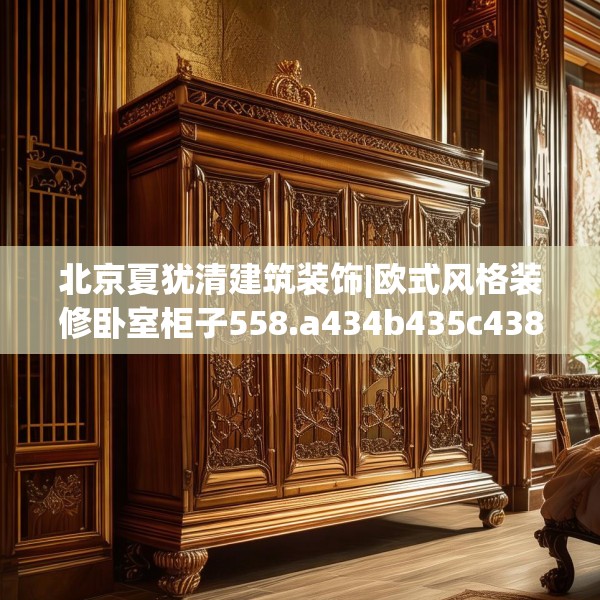 北京夏犹清建筑装饰|欧式风格装修卧室柜子558.a434b435c438fgy.445nbn