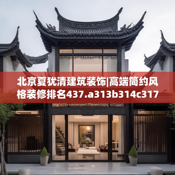 北京夏犹清建筑装饰|高端简约风格装修排名437.a313b314c317fgy.324fds