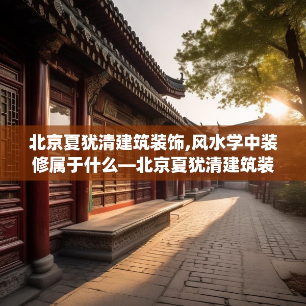 北京夏犹清建筑装饰,风水学中装修属于什么—北京夏犹清建筑装饰222.a98b99c102fgy.109dsfds