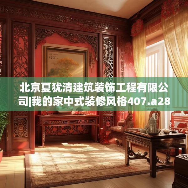 北京夏犹清建筑装饰工程有限公司|我的家中式装修风格407.a283b284c287fgy.294cvcx