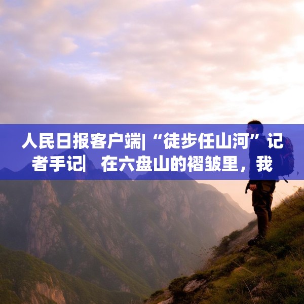 人民日报客户端|“徒步任山河”记者手记▏在六盘山的褶皱里，我与信仰重逢